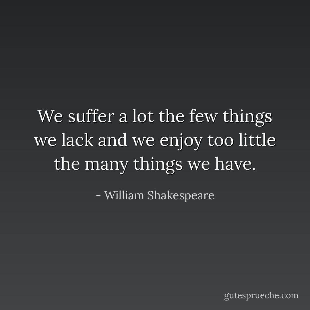 We suffer a lot the few things we lack and we enjoy too little the many things we have. - William Shakespeare