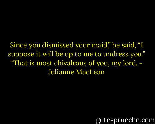 Since you dismissed your maid,” he said, “I suppose it will be up to me to undress you.”<br />“That is most chivalrous of you, my lord. - Julianne MacLean