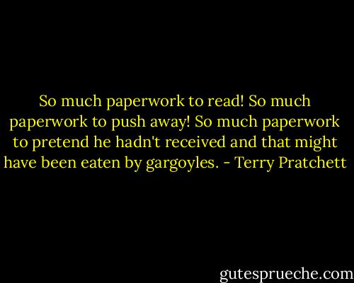 So much paperwork to read! So much paperwork to push away! So much paperwork to pretend he hadn't received and that might have been eaten by gargoyles. - Terry Pratchett