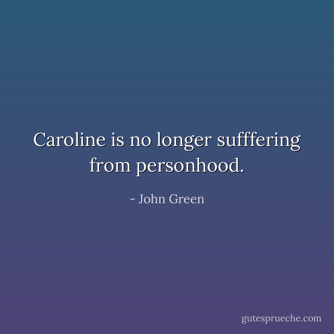 Caroline is no longer sufffering from personhood. - John Green