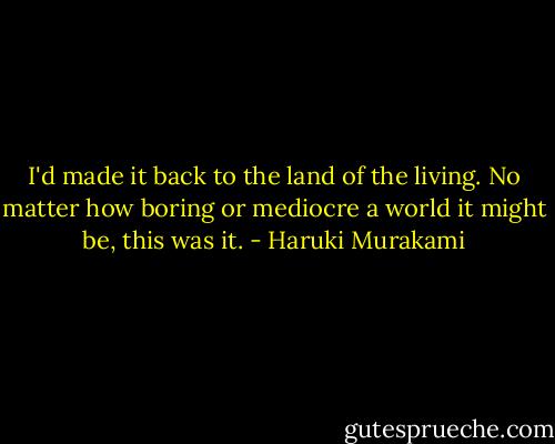 I'd made it back to the land of the living. No matter how boring or mediocre a world it might be, this was it. - Haruki Murakami
