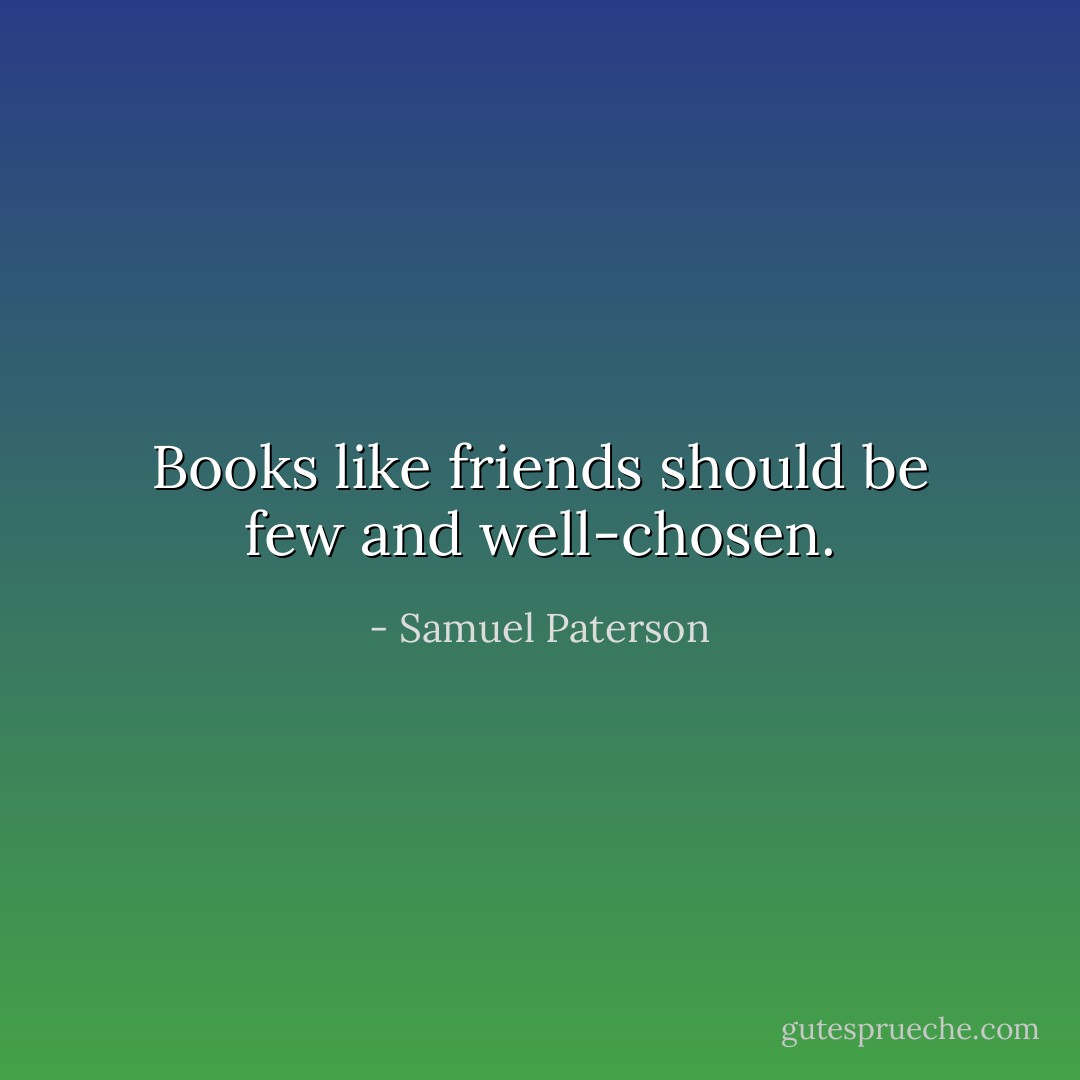 Books like friends should be few and well-chosen. - Samuel Paterson