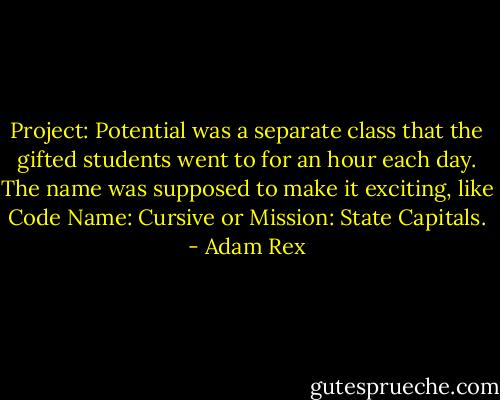 Project: Potential was a separate class that the gifted students went to for an hour each day. The name was supposed to make it exciting, like Code Name: Cursive or Mission: State Capitals. - Adam Rex