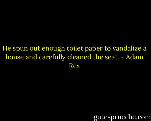 He spun out enough toilet paper to vandalize a house and carefully cleaned the seat. - Adam Rex
