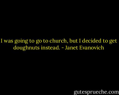 I was going to go to church, but I decided to get doughnuts instead. - Janet Evanovich