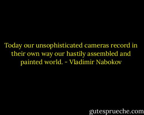 Today our unsophisticated cameras record in their own way our hastily assembled and painted world. - Vladimir Nabokov