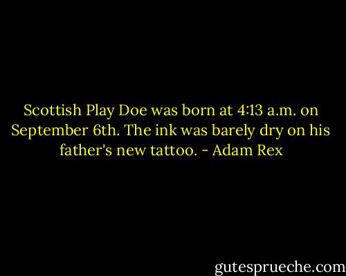 Scottish Play Doe was born at 4:13 a.m. on September 6th. The ink was barely dry on his father's new tattoo. - Adam Rex
