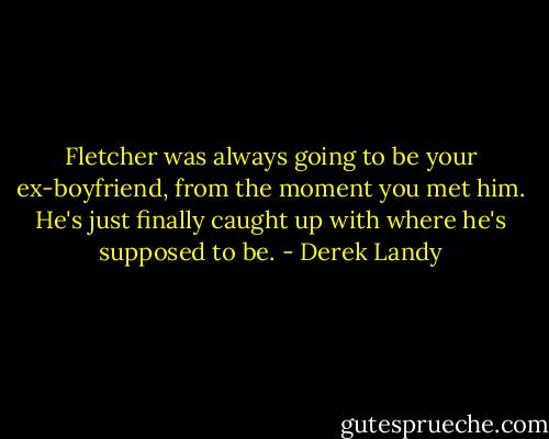 Fletcher was always going to be your ex-boyfriend, from the moment you met him. He's just finally caught up with where he's supposed to be. - Derek Landy