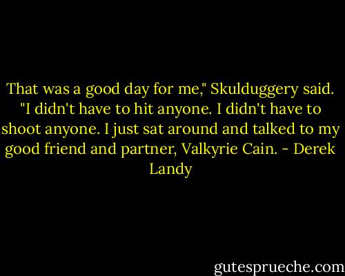 That was a good day for me," Skulduggery said. "I didn't have to hit anyone. I didn't have to shoot anyone. I just sat around and talked to my good friend and partner, Valkyrie Cain. - Derek Landy