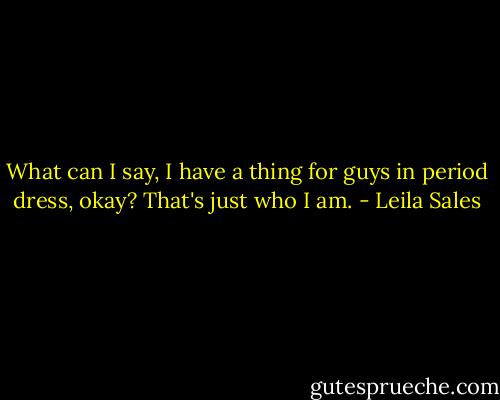 What can I say, I have a thing for guys in period dress, okay? That's just who I am. - Leila Sales