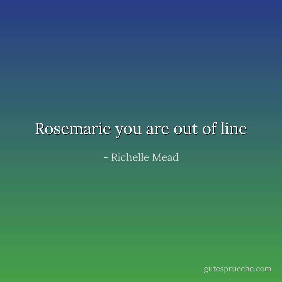 Rosemarie you are out of line - Richelle Mead