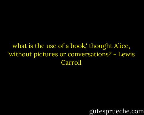 what is the use of a book,' thought Alice, 'without pictures or conversations? - Lewis Carroll