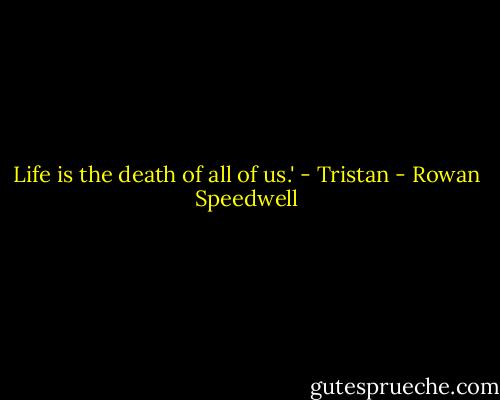 Life is the death of all of us.' - Tristan - Rowan Speedwell