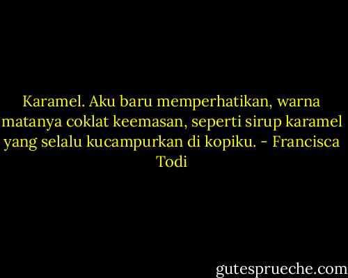 Karamel. Aku baru memperhatikan, warna matanya coklat keemasan, seperti sirup karamel yang selalu kucampurkan di kopiku. - Francisca Todi