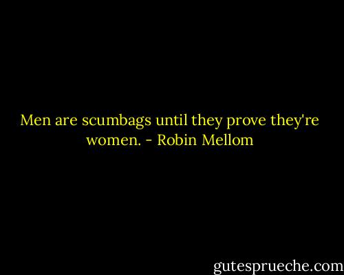 Men are scumbags until they prove they're women. - Robin Mellom