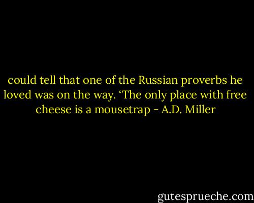 could tell that one of the Russian proverbs he loved was on the way. ‘The only place with free cheese is a mousetrap - A.D. Miller
