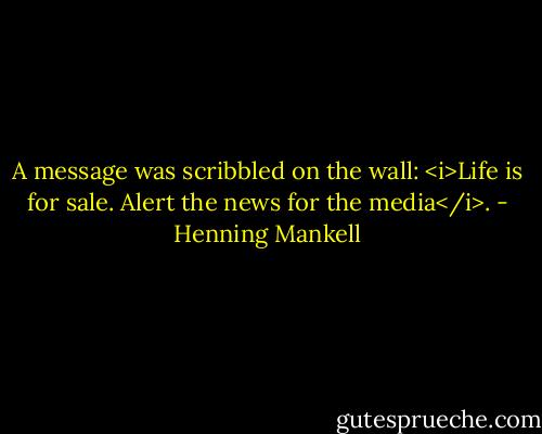 A message was scribbled on the wall: <i>Life is for sale. Alert the news for the media</i>. - Henning Mankell