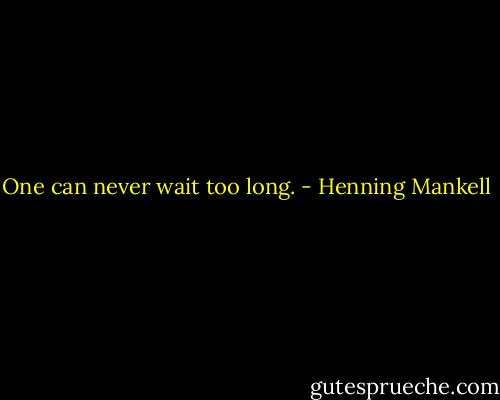 One can never wait too long. - Henning Mankell