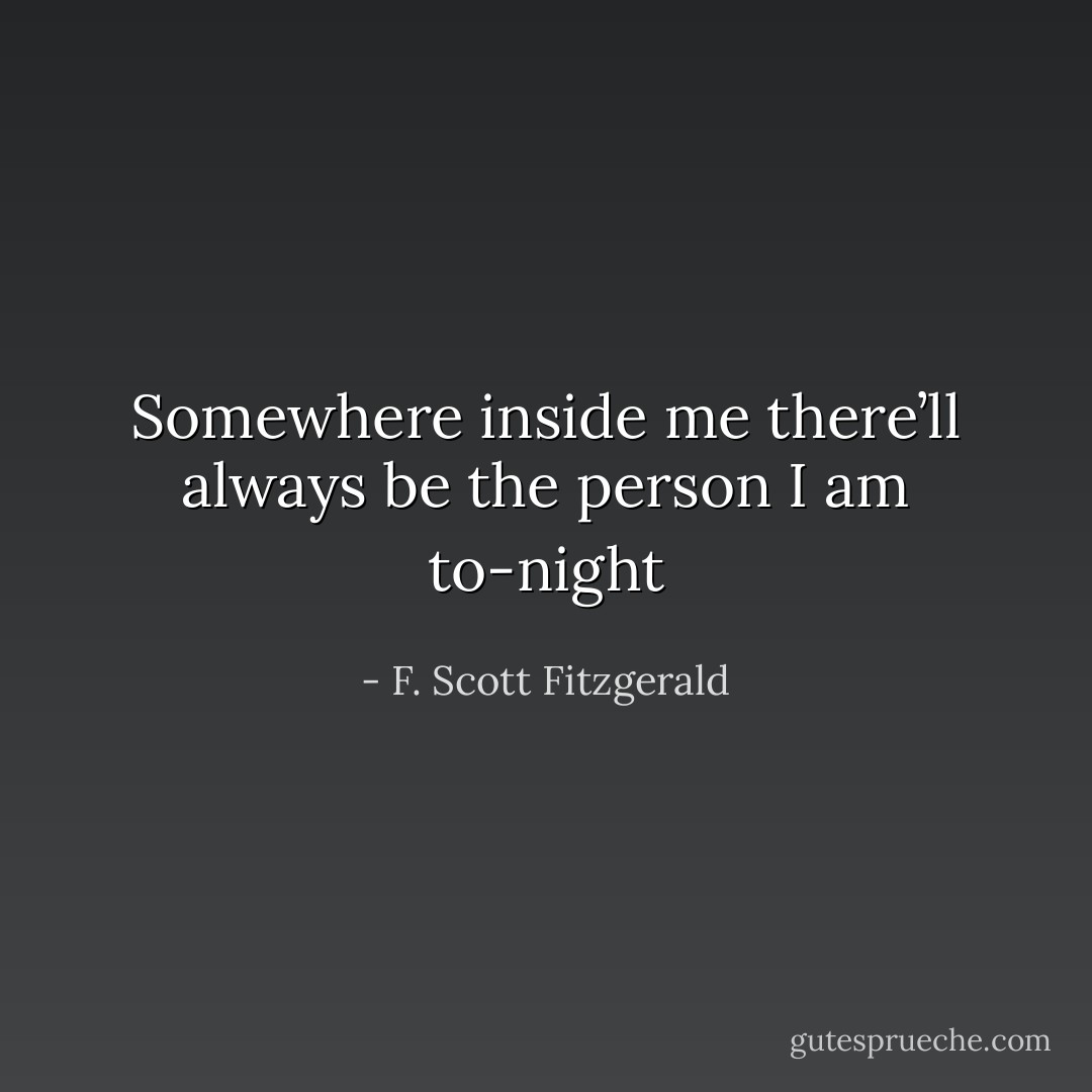 Somewhere inside me there’ll always be the person I am to-night - F. Scott Fitzgerald