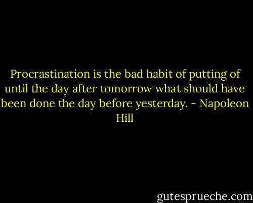Procrastination is the bad habit of putting of until the day after tomorrow what should have been done the day before yesterday. - Napoleon Hill