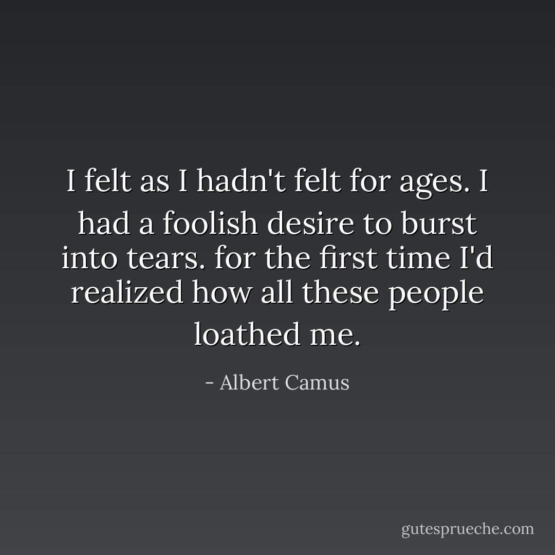 I felt as I hadn't felt for ages. I had a foolish desire to burst into tears. for the first time I'd realized how all these people loathed me. - Albert Camus