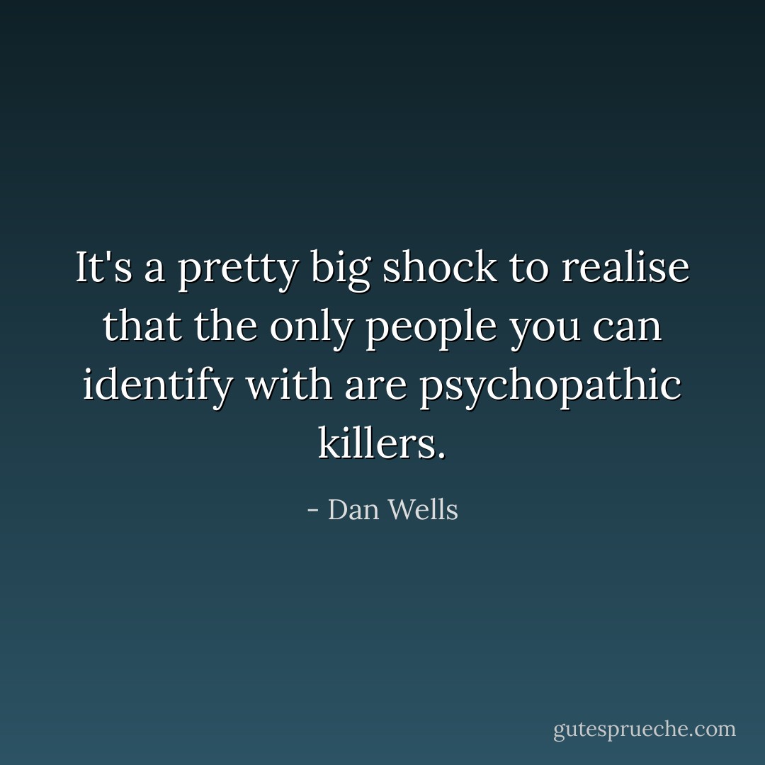 It's a pretty big shock to realise that the only people you can identify with are psychopathic killers. - Dan Wells