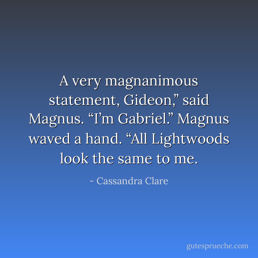 A very magnanimous statement, Gideon,” said Magnus.<br />“I’m Gabriel.”<br />Magnus waved a hand. “All Lightwoods look the same to me. - Cassandra Clare