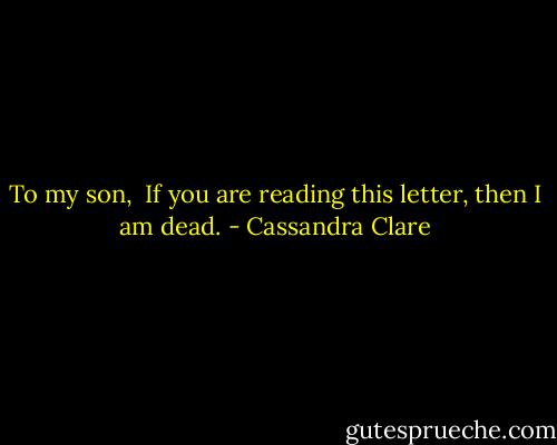 To my son,<br /><br />If you are reading this letter, then I am dead. - Cassandra Clare