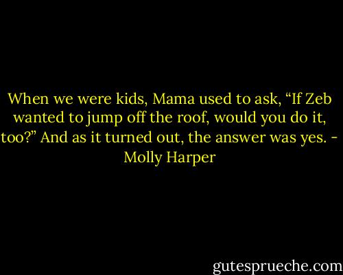 When we were kids, Mama used to ask, “If Zeb wanted to jump off the roof, would you do it, too?” And as it turned out, the answer was yes. - Molly Harper