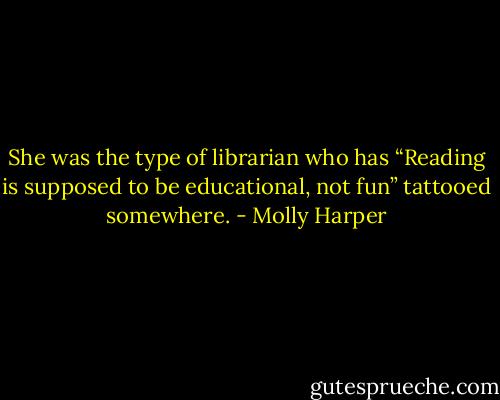 She was the type of librarian who has “Reading is supposed to be educational, not fun” tattooed somewhere. - Molly Harper