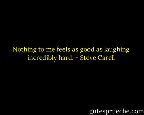 Nothing to me feels as good as laughing incredibly hard. - Steve Carell