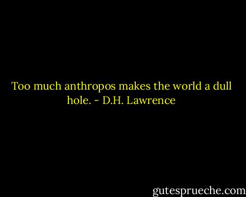 Too much anthropos makes the world a dull hole. - D.H. Lawrence