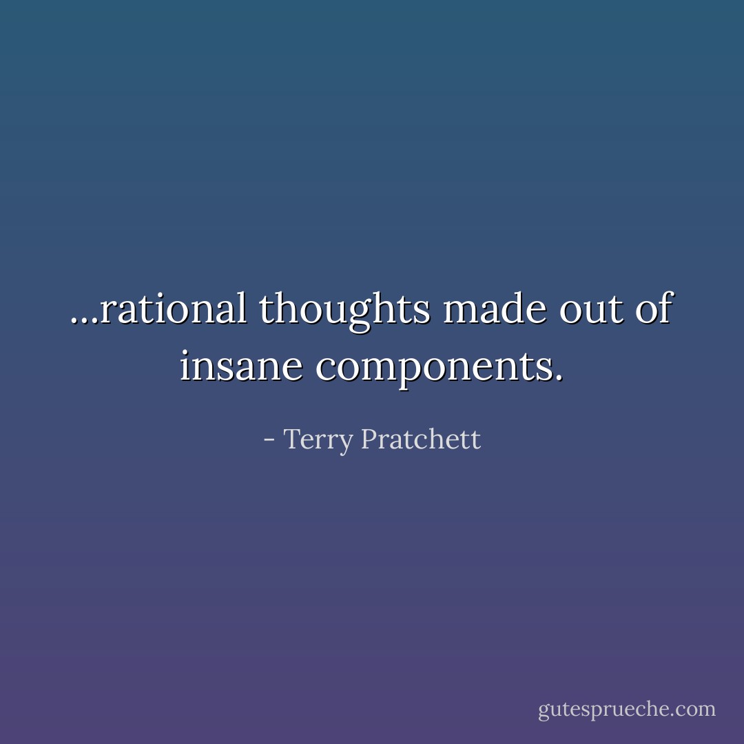 ...rational thoughts made out of insane components. - Terry Pratchett