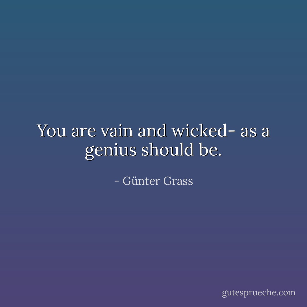 You are vain and wicked- as a genius should be. - Günter Grass