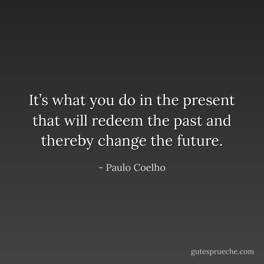 It’s what you do in the present that will redeem the past and thereby change the future. - Paulo Coelho