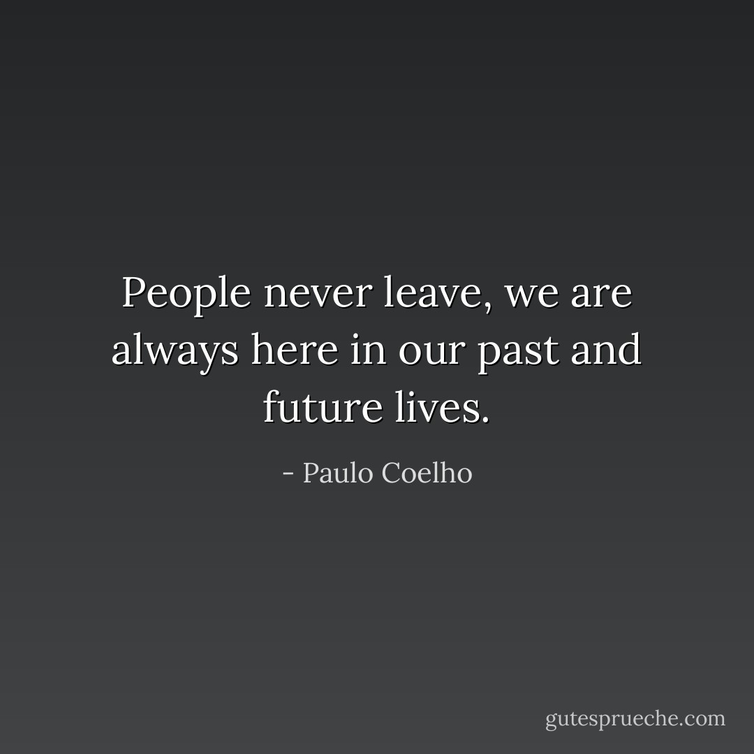 People never leave, we are always here in our past and future lives. - Paulo Coelho