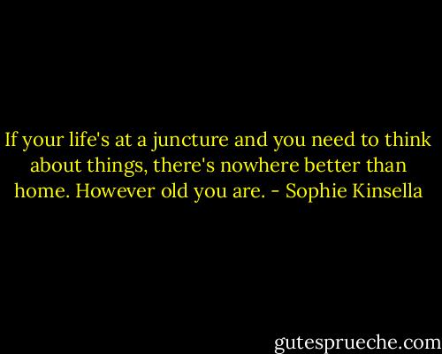 If your life's at a juncture and you need to think about things, there's nowhere better than home. However old you are. - Sophie Kinsella