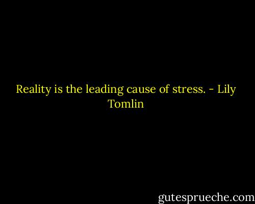 Reality is the leading cause of stress. - Lily Tomlin