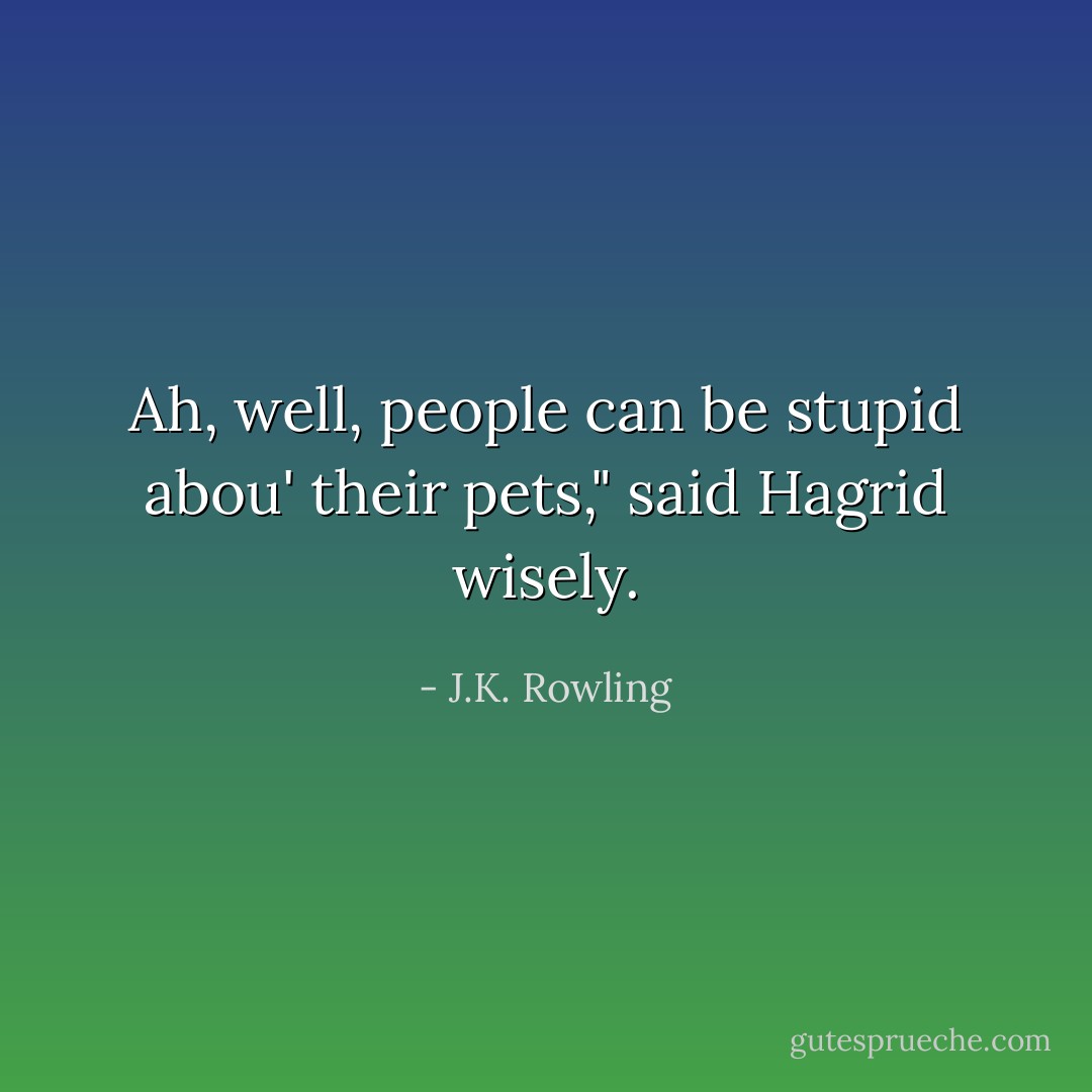 Ah, well, people can be stupid abou' their pets," said Hagrid wisely. - J.K. Rowling