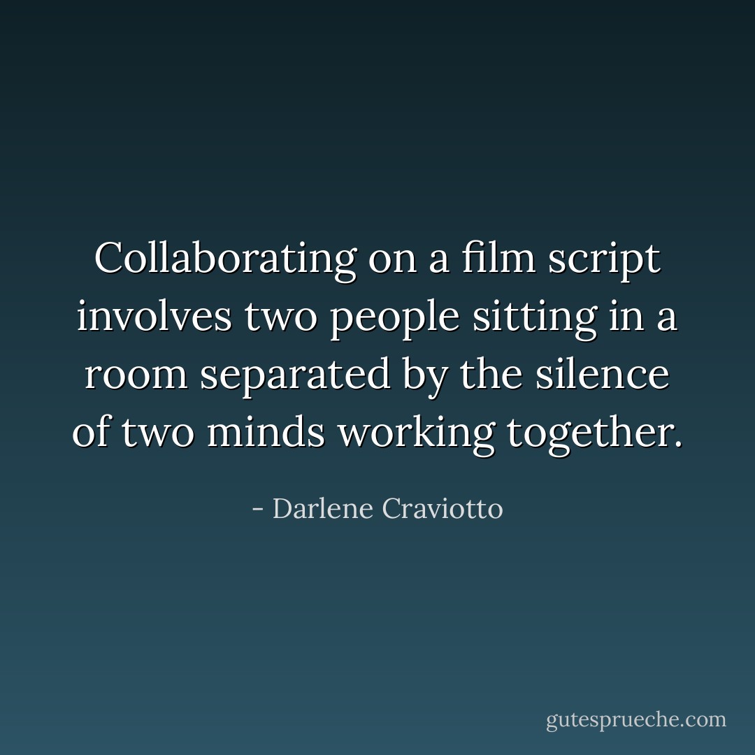 Collaborating on a film script involves two people sitting in a room separated by the silence of two minds working together. - Darlene Craviotto