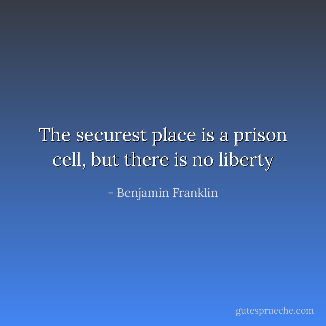 The securest place is a prison cell, but there is no liberty - Benjamin Franklin