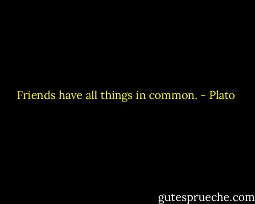 Friends have all things in common. - Plato