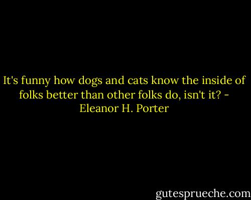 It's funny how dogs and cats know the inside of folks better than other folks do, isn't it? - Eleanor H. Porter