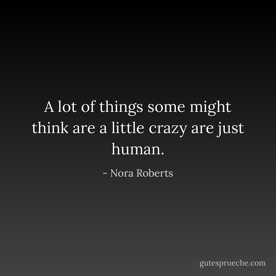 A lot of things some might think are a little crazy are just human. - Nora Roberts