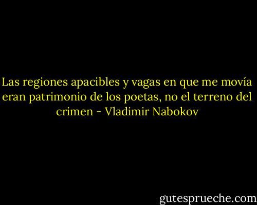 Las regiones apacibles y vagas en que me movía eran patrimonio de los poetas, no el terreno del crimen - Vladimir Nabokov