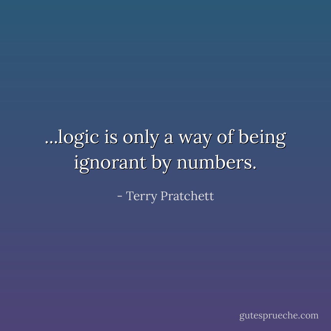...logic is only a way of being ignorant by numbers. - Terry Pratchett