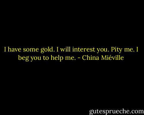 I have some gold. I will interest you. Pity me. I beg you to help me. - China Miéville