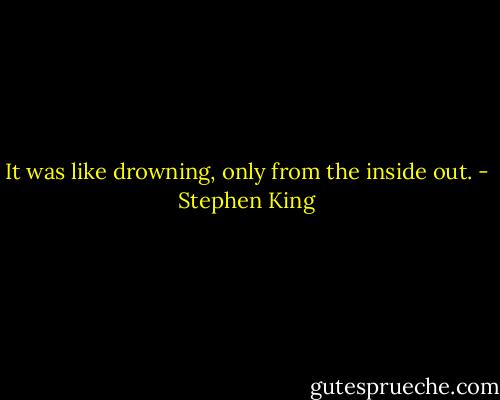 It was like drowning, only from the inside out. - Stephen King