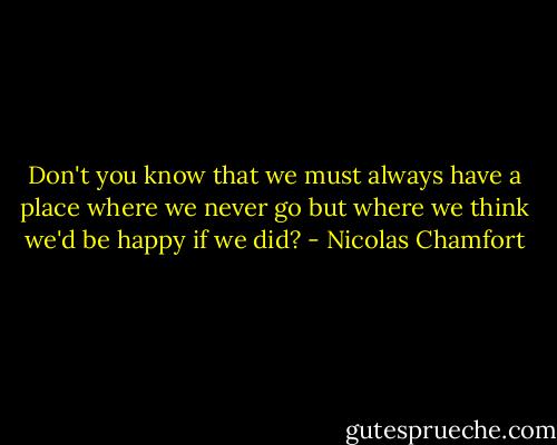 Don't you know that we must always have a place where we never go but where we think we'd be happy if we did? - Nicolas Chamfort