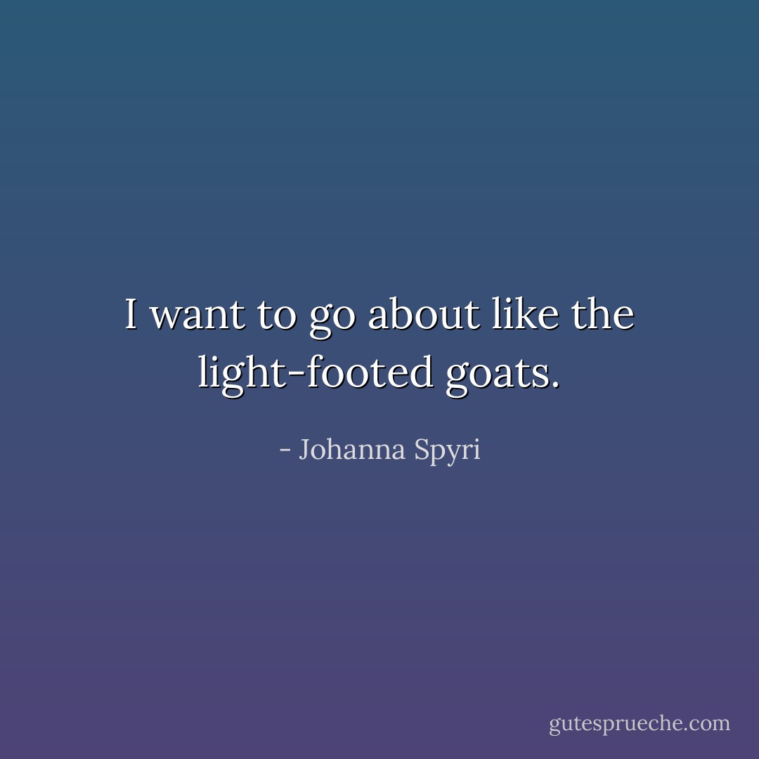 I want to go about like the light-footed goats. - Johanna Spyri